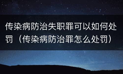 传染病防治失职罪可以如何处罚（传染病防治罪怎么处罚）