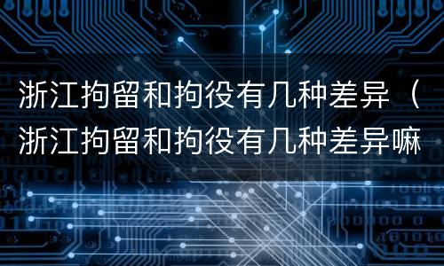 浙江拘留和拘役有几种差异（浙江拘留和拘役有几种差异嘛）