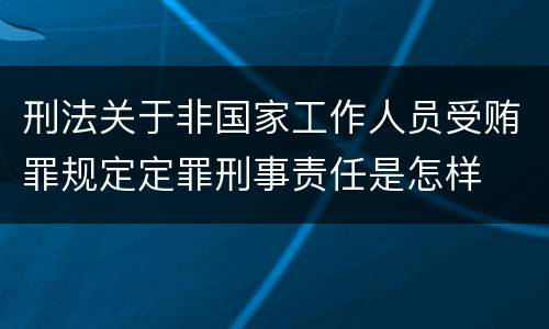 刑法关于非国家工作人员受贿罪规定定罪刑事责任是怎样