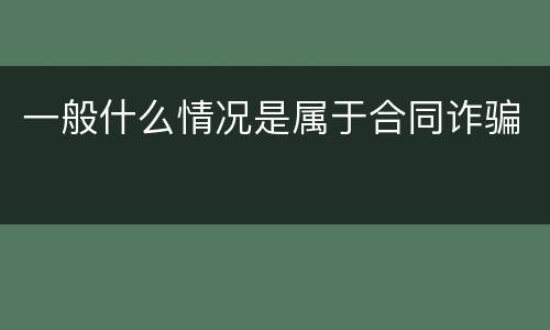 一般什么情况是属于合同诈骗