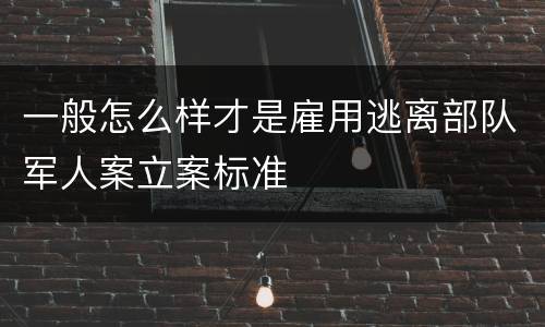 一般怎么样才是雇用逃离部队军人案立案标准