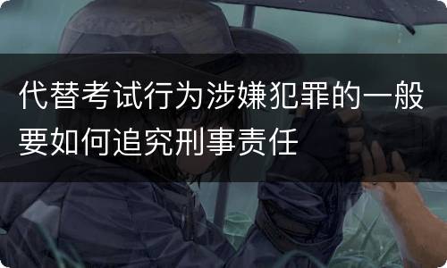 代替考试行为涉嫌犯罪的一般要如何追究刑事责任