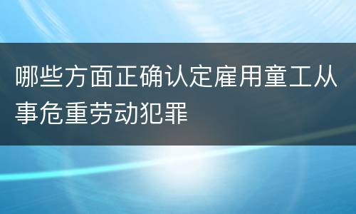哪些方面正确认定雇用童工从事危重劳动犯罪