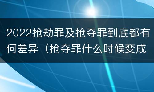 2022抢劫罪及抢夺罪到底都有何差异（抢夺罪什么时候变成抢劫罪）