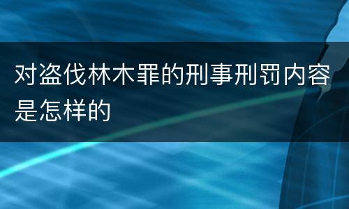 对盗伐林木罪的刑事刑罚内容是怎样的