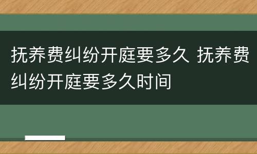 抚养费纠纷开庭要多久 抚养费纠纷开庭要多久时间