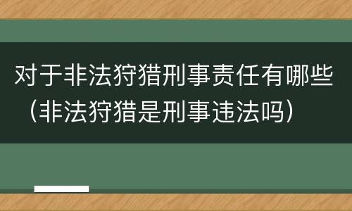 对于非法狩猎刑事责任有哪些（非法狩猎是刑事违法吗）