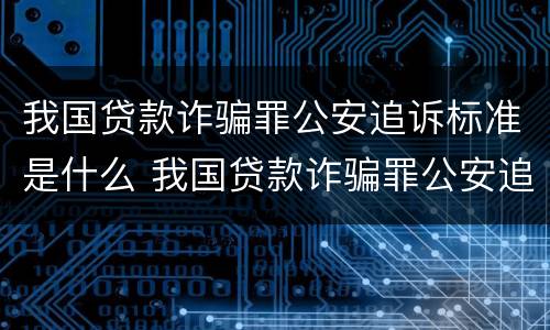 我国贷款诈骗罪公安追诉标准是什么 我国贷款诈骗罪公安追诉标准是什么样的