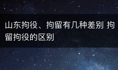 山东拘役、拘留有几种差别 拘留拘役的区别