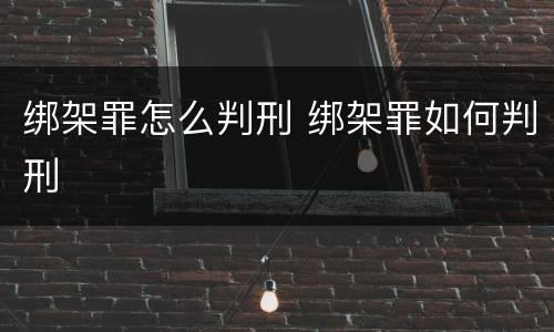 绑架罪怎么判刑 绑架罪如何判刑