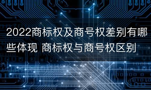 2022商标权及商号权差别有哪些体现 商标权与商号权区别