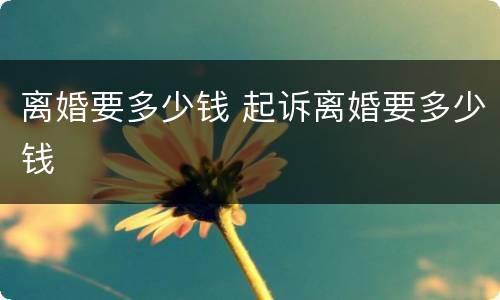 离婚要多少钱 起诉离婚要多少钱