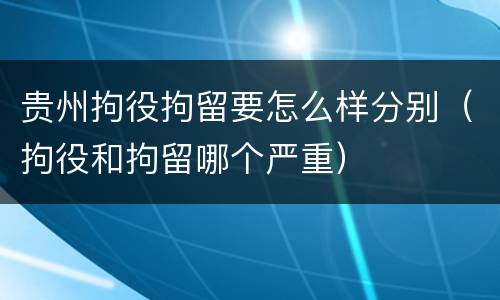 贵州拘役拘留要怎么样分别（拘役和拘留哪个严重）