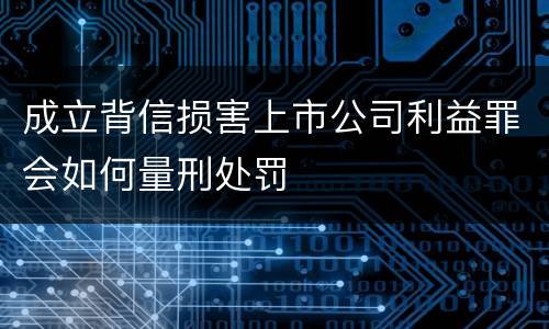 成立背信损害上市公司利益罪会如何量刑处罚