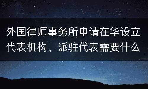 外国律师事务所申请在华设立代表机构、派驻代表需要什么条件