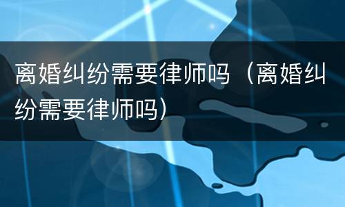 离婚纠纷需要律师吗（离婚纠纷需要律师吗）