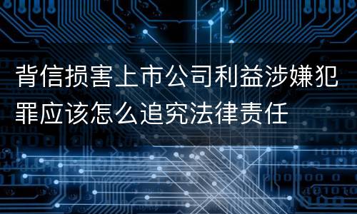 背信损害上市公司利益涉嫌犯罪应该怎么追究法律责任