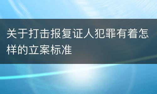 关于打击报复证人犯罪有着怎样的立案标准