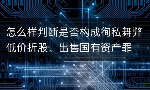 怎么样判断是否构成徇私舞弊低价折股、出售国有资产罪