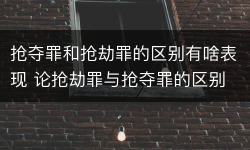 抢夺罪和抢劫罪的区别有啥表现 论抢劫罪与抢夺罪的区别