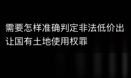 需要怎样准确判定非法低价出让国有土地使用权罪