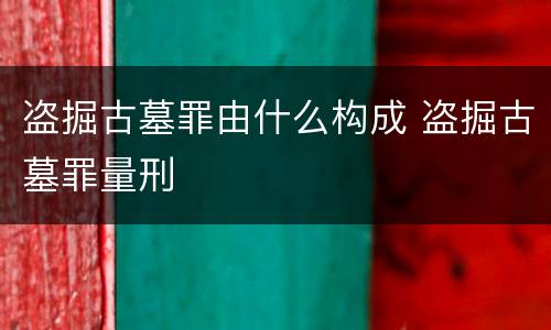 盗掘古墓罪由什么构成 盗掘古墓罪量刑