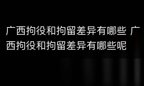广西拘役和拘留差异有哪些 广西拘役和拘留差异有哪些呢