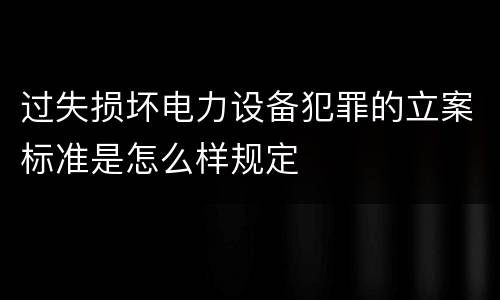 过失损坏电力设备犯罪的立案标准是怎么样规定
