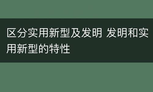 区分实用新型及发明 发明和实用新型的特性