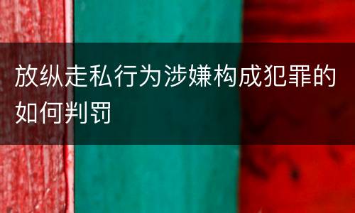 放纵走私行为涉嫌构成犯罪的如何判罚