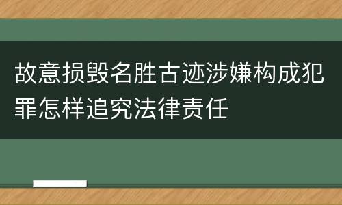 故意损毁名胜古迹涉嫌构成犯罪怎样追究法律责任