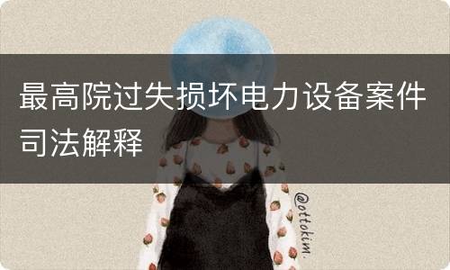 最高院过失损坏电力设备案件司法解释