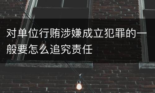 对单位行贿涉嫌成立犯罪的一般要怎么追究责任