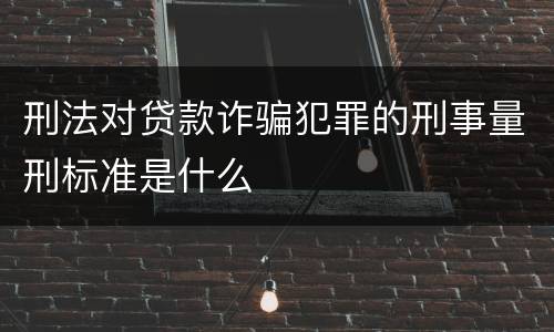刑法对贷款诈骗犯罪的刑事量刑标准是什么