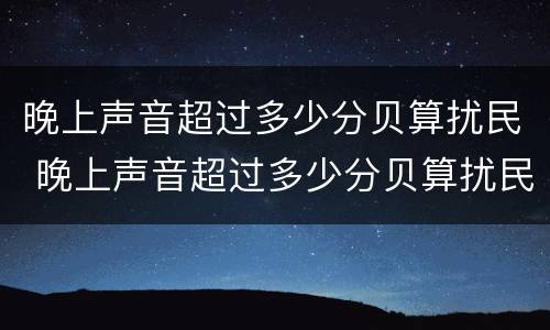 晚上声音超过多少分贝算扰民 晚上声音超过多少分贝算扰民那个部门