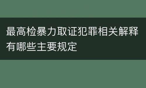 最高检暴力取证犯罪相关解释有哪些主要规定