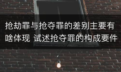 抢劫罪与抢夺罪的差别主要有啥体现 试述抢夺罪的构成要件以及与抢劫罪的区别