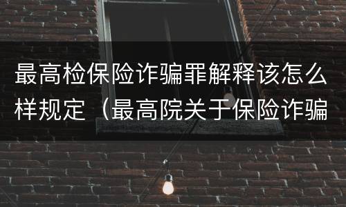 最高检保险诈骗罪解释该怎么样规定（最高院关于保险诈骗罪的司法解释）