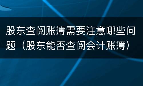 股东查阅账簿需要注意哪些问题（股东能否查阅会计账簿）