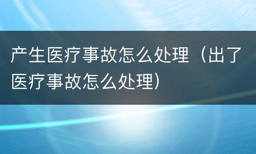 产生医疗事故怎么处理（出了医疗事故怎么处理）