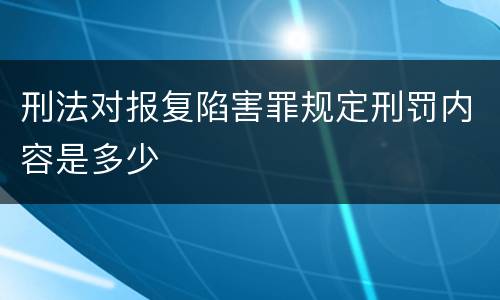 刑法对报复陷害罪规定刑罚内容是多少