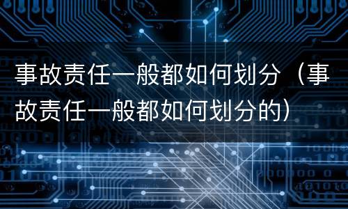 事故责任一般都如何划分（事故责任一般都如何划分的）