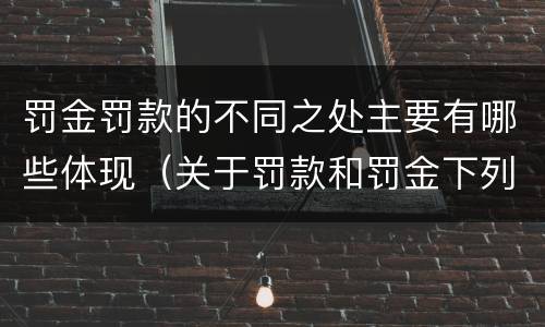 罚金罚款的不同之处主要有哪些体现（关于罚款和罚金下列表述正确的是）
