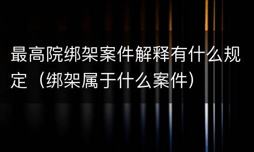 最高院绑架案件解释有什么规定（绑架属于什么案件）