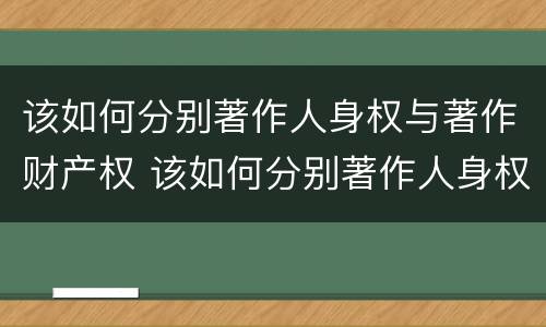 该如何分别著作人身权与著作财产权 该如何分别著作人身权与著作财产权的关系