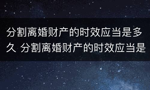 分割离婚财产的时效应当是多久 分割离婚财产的时效应当是多久呢