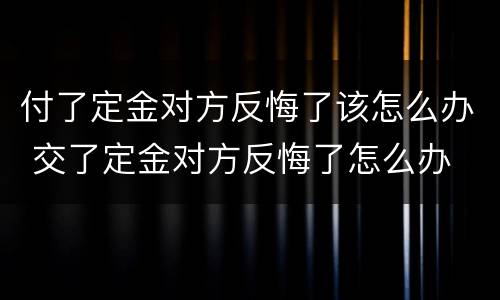付了定金对方反悔了该怎么办 交了定金对方反悔了怎么办