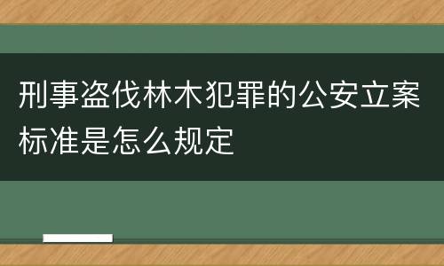 刑事盗伐林木犯罪的公安立案标准是怎么规定