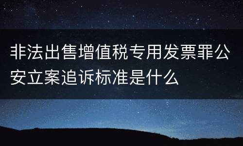 非法出售增值税专用发票罪公安立案追诉标准是什么