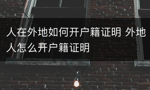 人在外地如何开户籍证明 外地人怎么开户籍证明